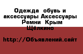 Одежда, обувь и аксессуары Аксессуары - Ремни. Крым,Щёлкино